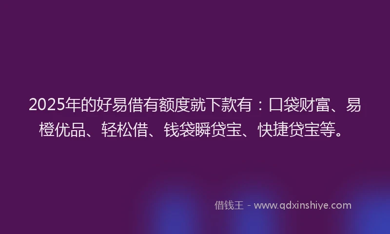 2025年的好易借有额度就下款有：口袋财富、易橙优品、轻松借、钱袋瞬贷宝、快捷贷宝等。