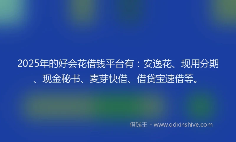 2025年的好会花借钱平台有：安逸花、现用分期、现金秘书、麦芽快借、借贷宝速借等。