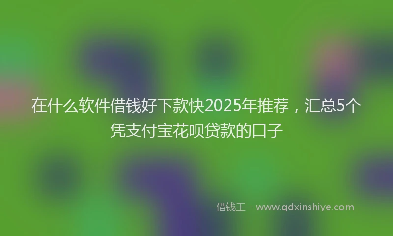 在什么软件借钱好下款快2025年推荐，汇总5个凭支付宝花呗贷款的口子