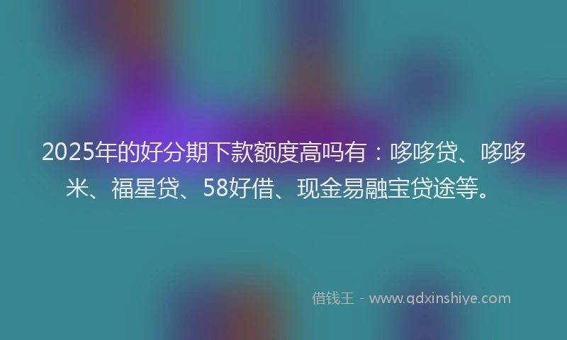 2025年的好分期下款额度高吗有：哆哆贷、哆哆米、福星贷、58好借、现金易融宝贷途等。