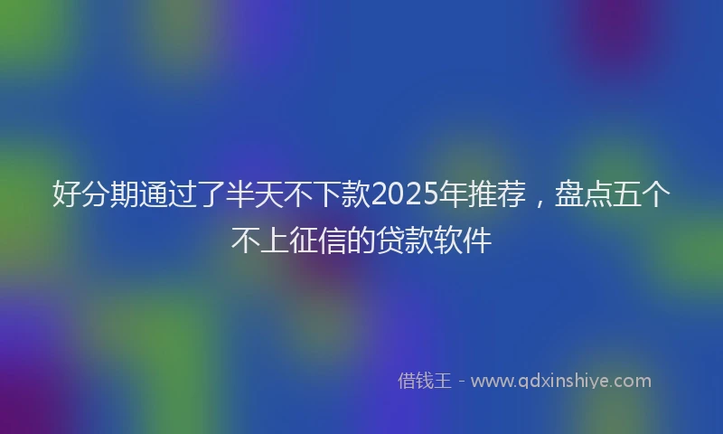 好分期通过了半天不下款2025年推荐，盘点五个不上征信的贷款软件