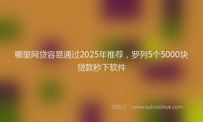 哪里网贷容易通过2025年推荐，罗列5个5000块贷款秒下软件