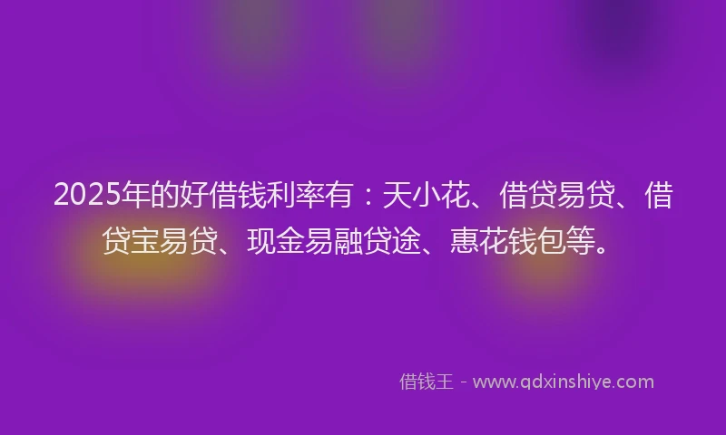 2025年的好借钱利率有：天小花、借贷易贷、借贷宝易贷、现金易融贷途、惠花钱包等。