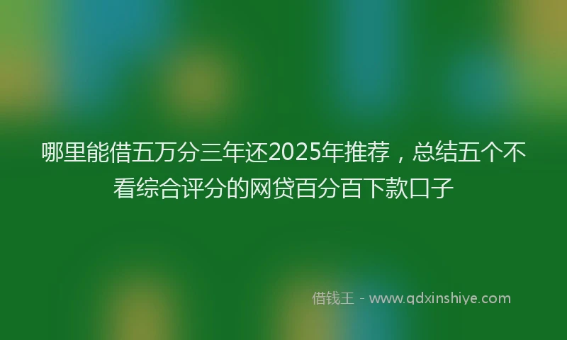 哪里能借五万分三年还2025年推荐，总结五个不看综合评分的网贷百分百下款口子