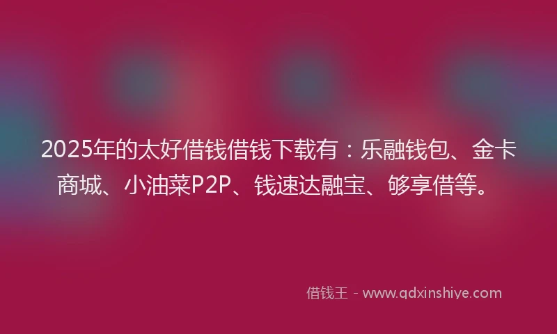 2025年的太好借钱借钱下载有：乐融钱包、金卡商城、小油菜P2P、钱速达融宝、够享借等。