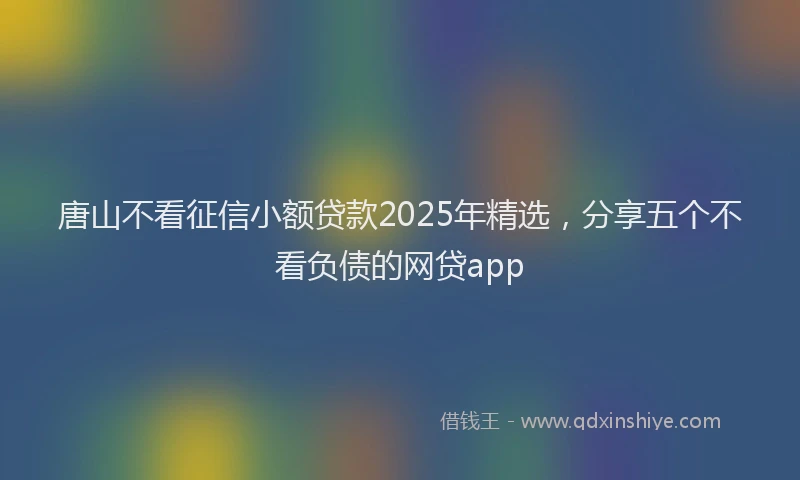 唐山不看征信小额贷款2025年精选，分享五个不看负债的网贷app
