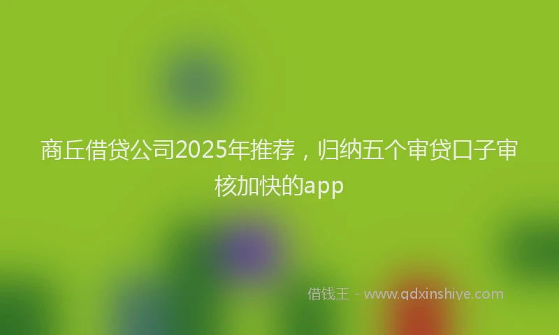 商丘借贷公司2025年推荐，归纳五个审贷口子审核加快的app