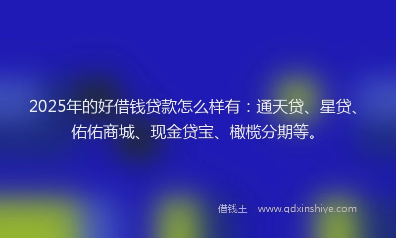 2025年的好借钱贷款怎么样有：通天贷、星贷、佑佑商城、现金贷宝、橄榄分期等。