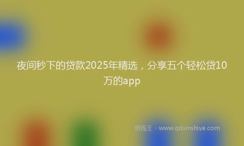 夜间秒下的贷款2025年精选，分享五个轻松贷10万的app