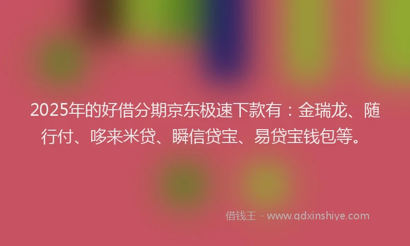 2025年的好借分期京东极速下款有：金瑞龙、随行付、哆来米贷、瞬信贷宝、易贷宝钱包等。