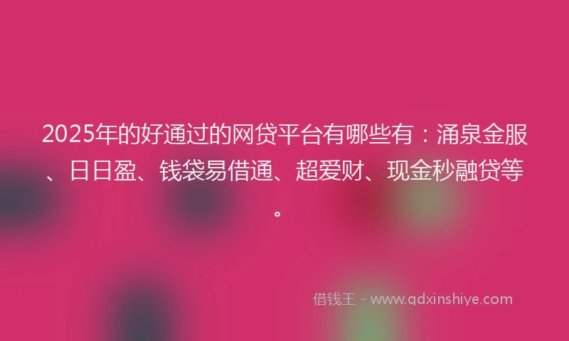2025年的好通过的网贷平台有哪些有：涌泉金服、日日盈、钱袋易借通、超爱财、现金秒融贷等。