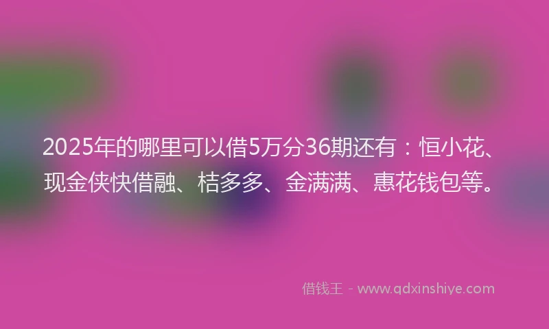 2025年的哪里可以借5万分36期还有：恒小花、现金侠快借融、桔多多、金满满、惠花钱包等。
