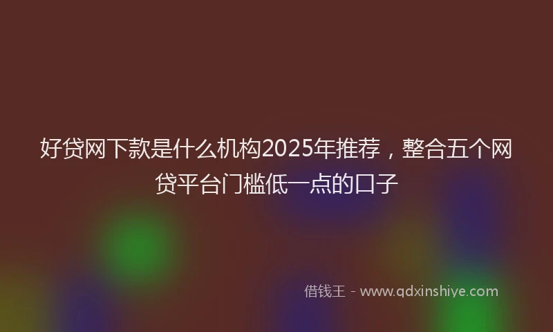 好贷网下款是什么机构2025年推荐，整合五个网贷平台门槛低一点的口子