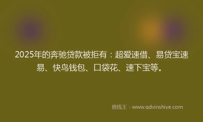 2025年的奔驰贷款被拒有：超爱速借、易贷宝速易、快鸟钱包、口袋花、速下宝等。