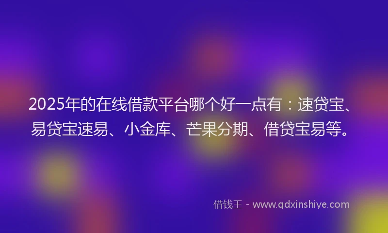 2025年的在线借款平台哪个好一点有：速贷宝、易贷宝速易、小金库、芒果分期、借贷宝易等。