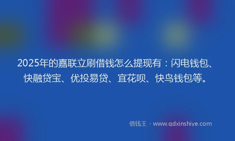 2025年的嘉联立刷借钱怎么提现有：闪电钱包、快融贷宝、优投易贷、宜花呗、快鸟钱包等。
