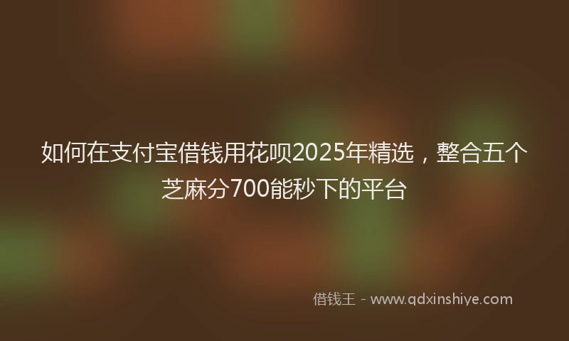 如何在支付宝借钱用花呗2025年精选，整合五个芝麻分700能秒下的平台