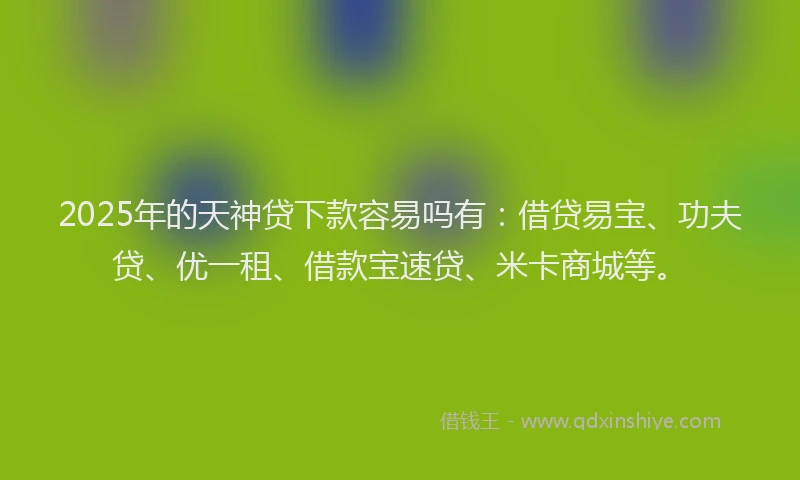 2025年的天神贷下款容易吗有：借贷易宝、功夫贷、优一租、借款宝速贷、米卡商城等。