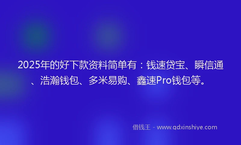 2025年的好下款资料简单有：钱速贷宝、瞬信通、浩瀚钱包、多米易购、鑫速Pro钱包等。
