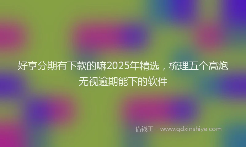 好享分期有下款的嘛2025年精选，梳理五个高炮无视逾期能下的软件