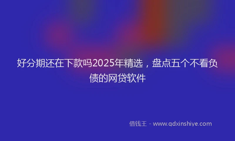 好分期还在下款吗2025年精选，盘点五个不看负债的网贷软件