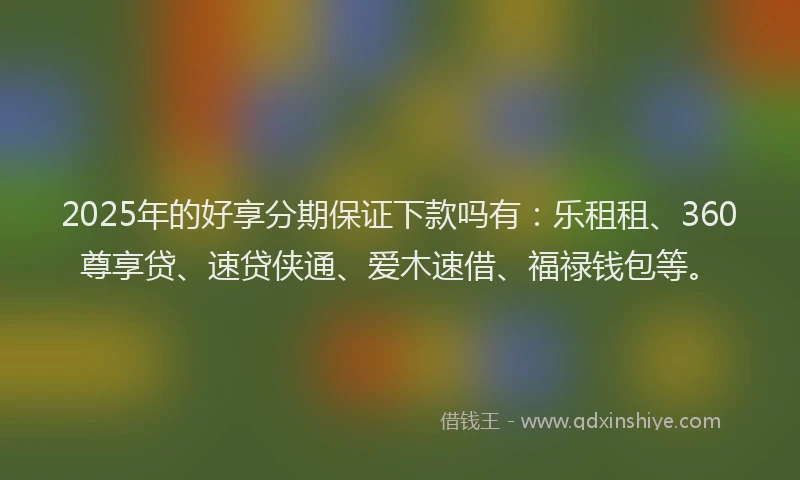 2025年的好享分期保证下款吗有：乐租租、360尊享贷、速贷侠通、爱木速借、福禄钱包等。