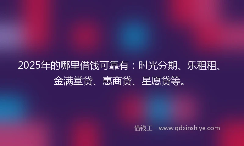 2025年的哪里借钱可靠有：时光分期、乐租租、金满堂贷、惠商贷、星愿贷等。