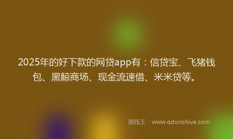2025年的好下款的网贷app有：信贷宝、飞猪钱包、黑鲸商场、现金流速借、米米贷等。