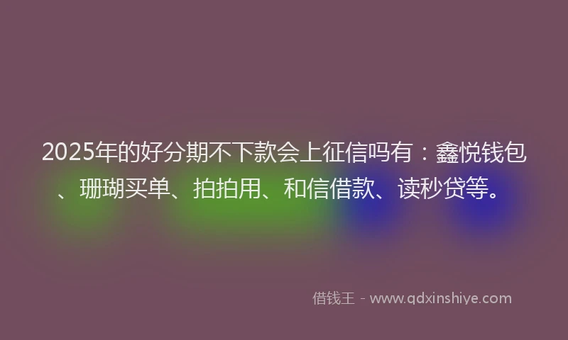 2025年的好分期不下款会上征信吗有：鑫悦钱包、珊瑚买单、拍拍用、和信借款、读秒贷等。