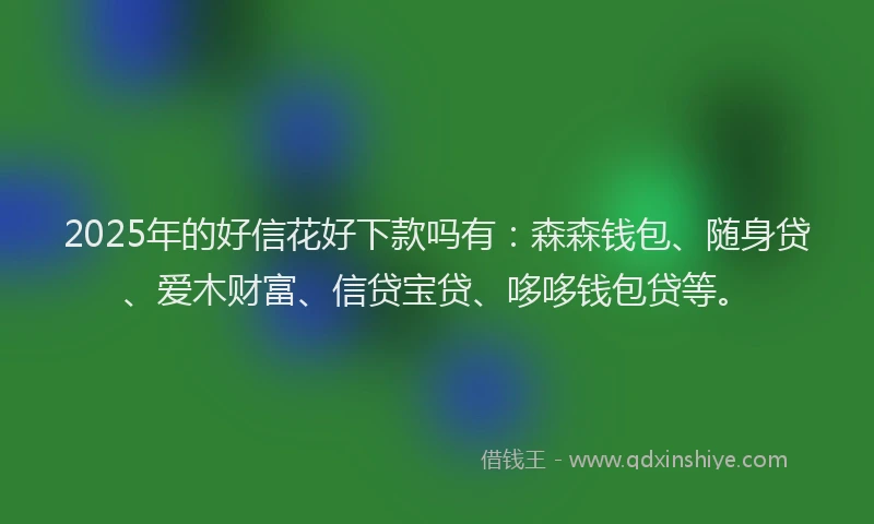 2025年的好信花好下款吗有：森森钱包、随身贷、爱木财富、信贷宝贷、哆哆钱包贷等。