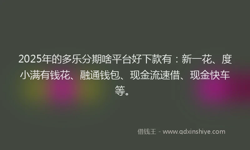 2025年的多乐分期啥平台好下款有：新一花、度小满有钱花、融通钱包、现金流速借、现金快车等。