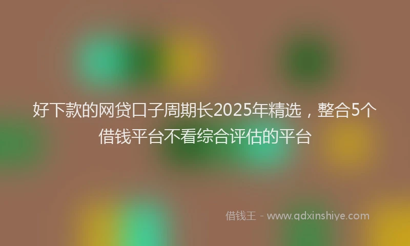好下款的网贷口子周期长2025年精选，整合5个借钱平台不看综合评估的平台
