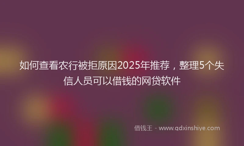 如何查看农行被拒原因2025年推荐，整理5个失信人员可以借钱的网贷软件