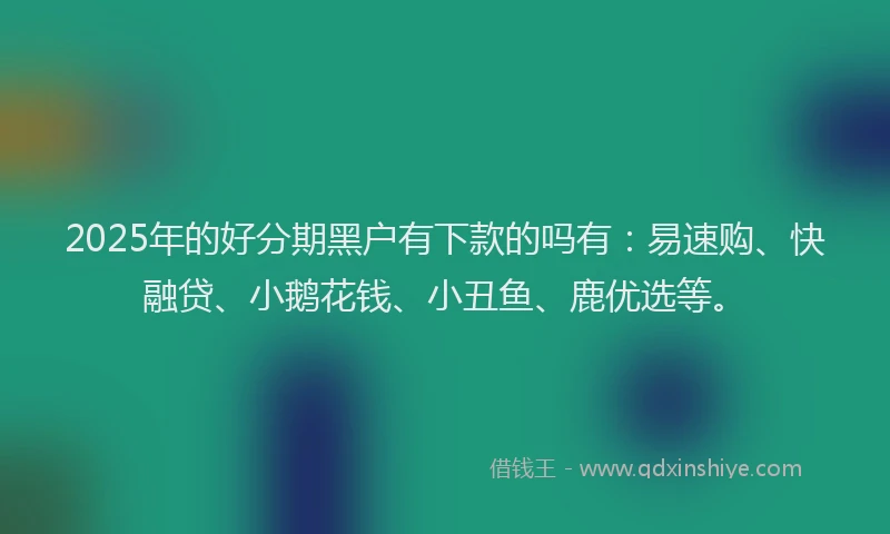 2025年的好分期黑户有下款的吗有：易速购、快融贷、小鹅花钱、小丑鱼、鹿优选等。