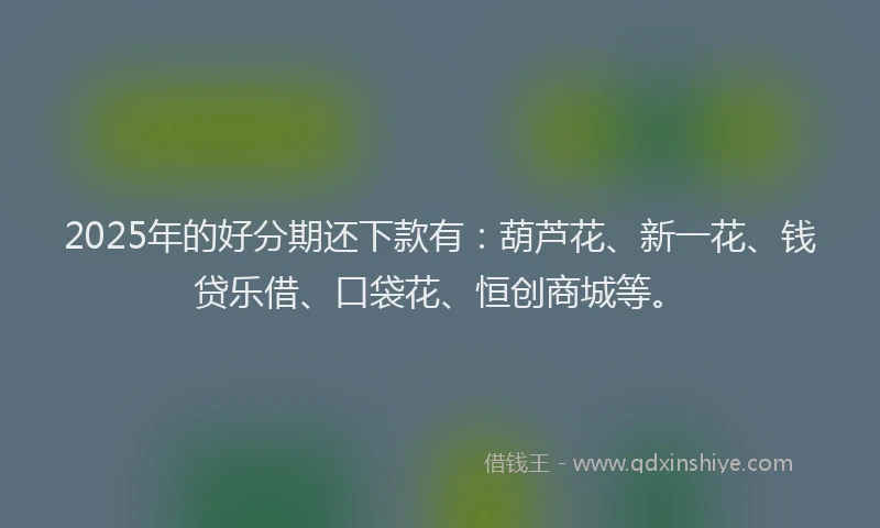 2025年的好分期还下款有：葫芦花、新一花、钱贷乐借、口袋花、恒创商城等。
