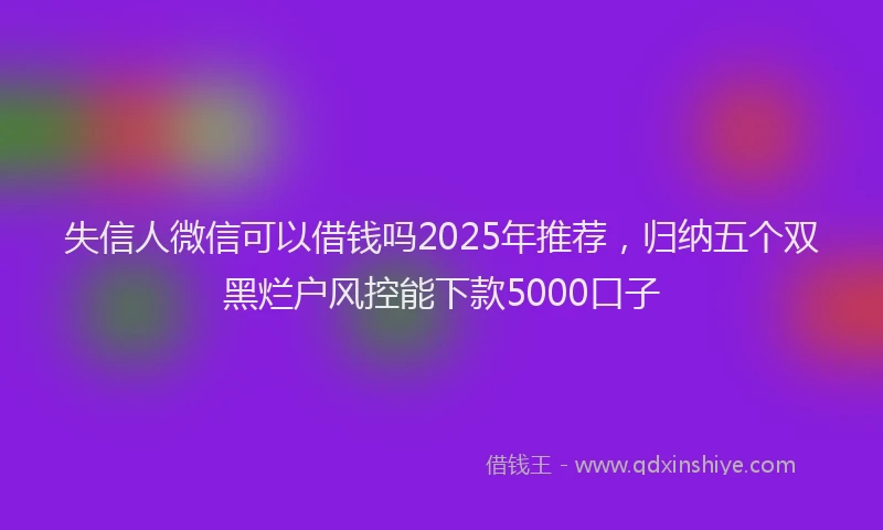 失信人微信可以借钱吗2025年推荐，归纳五个双黑烂户风控能下款5000口子
