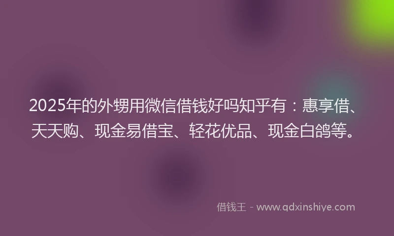 2025年的外甥用微信借钱好吗知乎有：惠享借、天天购、现金易借宝、轻花优品、现金白鸽等。