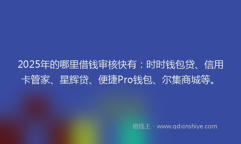 2025年的哪里借钱审核快有：时时钱包贷、信用卡管家、星辉贷、便捷Pro钱包、尔集商城等。