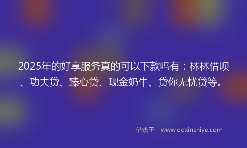 2025年的好享服务真的可以下款吗有：林林借呗、功夫贷、臻心贷、现金奶牛、贷你无忧贷等。