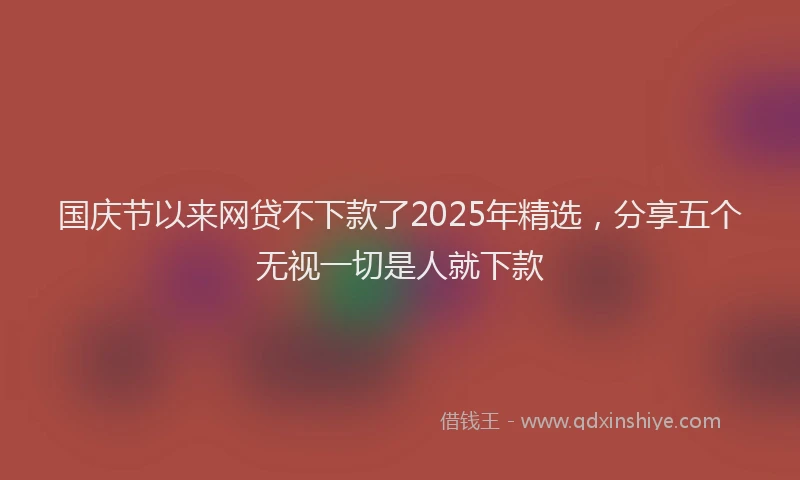 国庆节以来网贷不下款了2025年精选，分享五个无视一切是人就下款