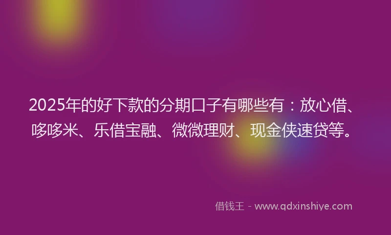 2025年的好下款的分期口子有哪些有：放心借、哆哆米、乐借宝融、微微理财、现金侠速贷等。