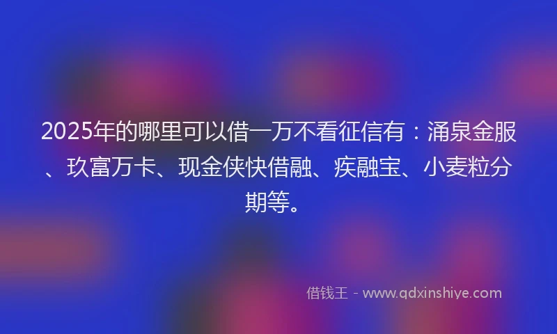2025年的哪里可以借一万不看征信有：涌泉金服、玖富万卡、现金侠快借融、疾融宝、小麦粒分期等。