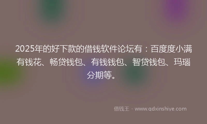 2025年的好下款的借钱软件论坛有：百度度小满有钱花、畅贷钱包、有钱钱包、智贷钱包、玛瑙分期等。