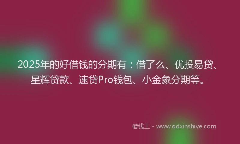 2025年的好借钱的分期有：借了么、优投易贷、星辉贷款、速贷Pro钱包、小金象分期等。