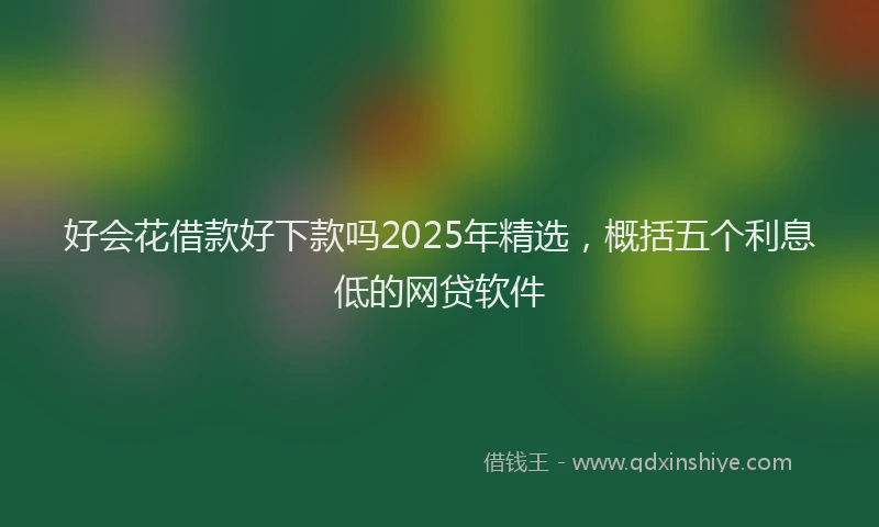好会花借款好下款吗2025年精选，概括五个利息低的网贷软件