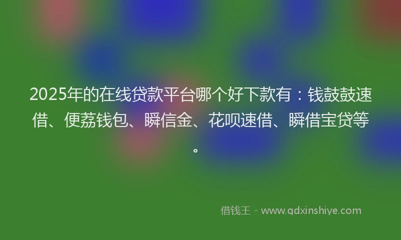 2025年的在线贷款平台哪个好下款有：钱鼓鼓速借、便荔钱包、瞬信金、花呗速借、瞬借宝贷等。