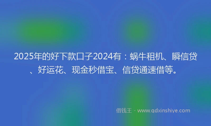 2025年的好下款口子2024有：蜗牛租机、瞬信贷、好运花、现金秒借宝、信贷通速借等。