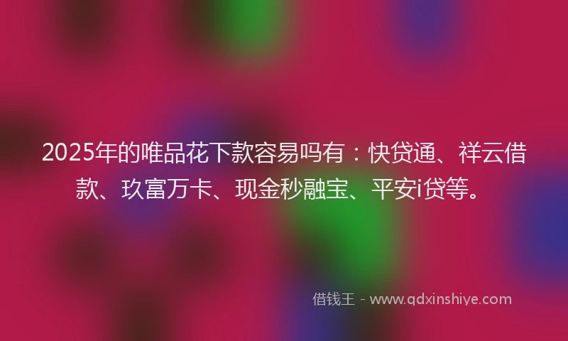 2025年的唯品花下款容易吗有：快贷通、祥云借款、玖富万卡、现金秒融宝、平安i贷等。