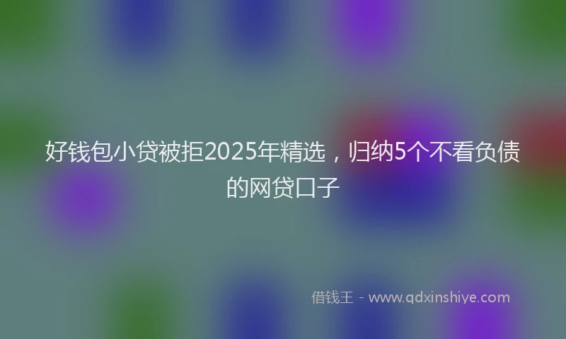 好钱包小贷被拒2025年精选，归纳5个不看负债的网贷口子