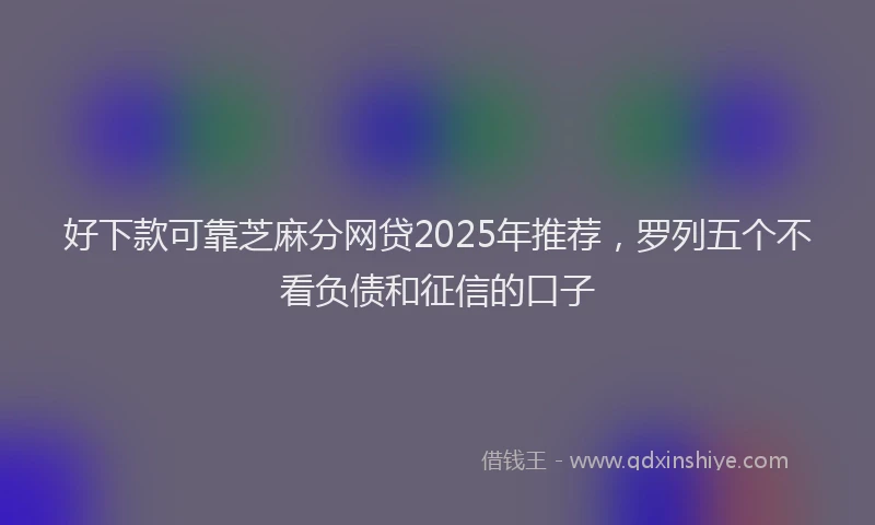 好下款可靠芝麻分网贷2025年推荐，罗列五个不看负债和征信的口子